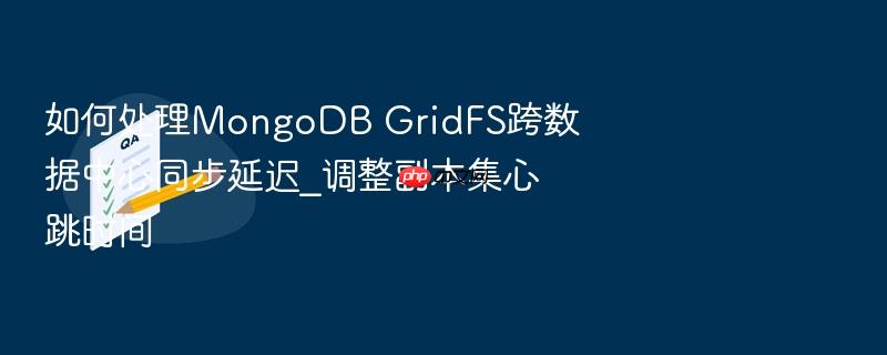 如何处理mongodb gridfs跨数据中心同步延迟_调整副本集心跳时间