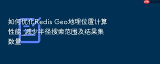 如何优化Redis Geo地理位置计算性能_减少半径搜索范围及结果集数量