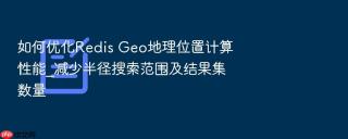 如何优化redis geo地理位置计算性能_减少半径搜索范围及结果集数量