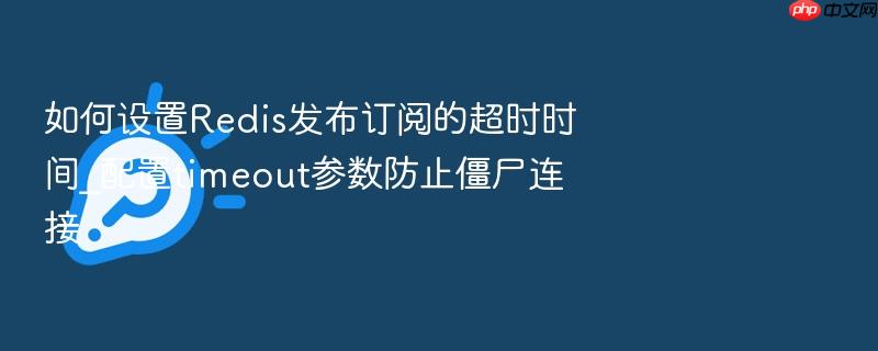 如何设置redis发布订阅的超时时间_配置timeout参数防止僵尸连接