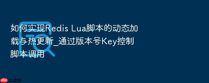 如何实现redis lua脚本的动态加载与热更新_通过版本号key控制脚本调用