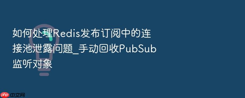 如何处理redis发布订阅中的连接池泄露问题_手动回收pubsub监听对象