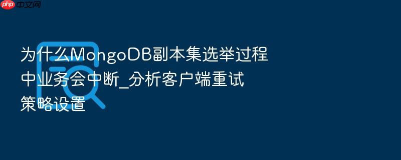 为什么mongodb副本集选举过程中业务会中断_分析客户端重试策略设置