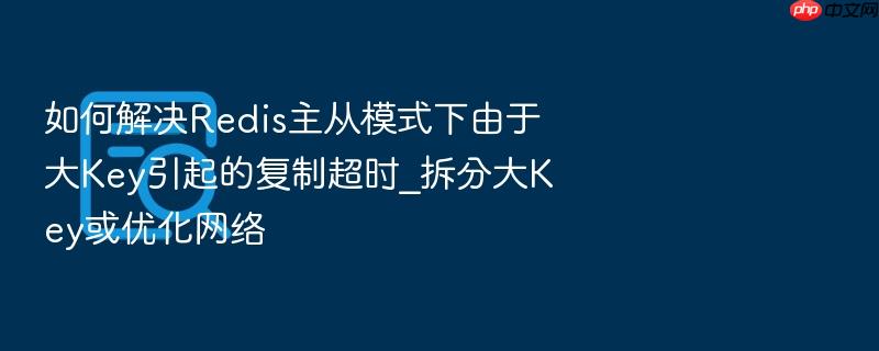 如何解决redis主从模式下由于大key引起的复制超时_拆分大key或优化网络