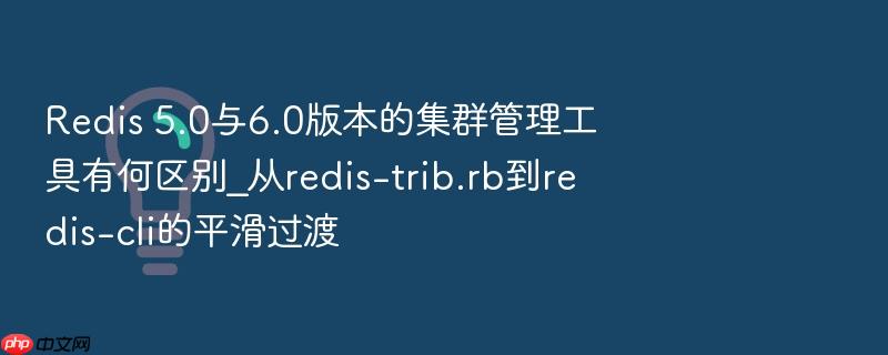 redis 5.0与6.0版本的集群管理工具有何区别_从redis-trib.rb到redis-cli的平滑过渡