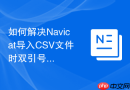 如何解决Navicat导入CSV文件时双引号导致的解析错误？