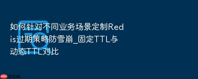 如何针对不同业务场景定制redis过期策略防雪崩_固定ttl与动态ttl对比