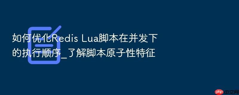 如何优化redis lua脚本在并发下的执行顺序_了解脚本原子性特征
