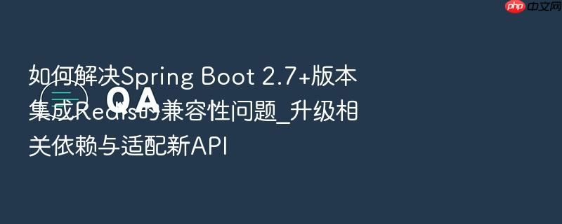 如何解决spring boot 2.7+版本集成redis的兼容性问题_升级相关依赖与适配新api