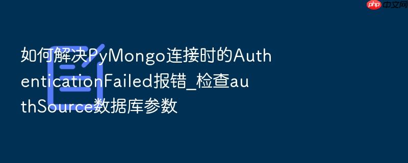 如何解决pymongo连接时的authenticationfailed报错_检查authsource数据库参数