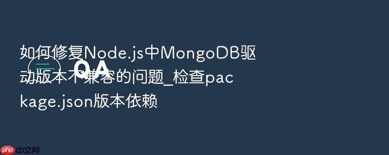 如何修复node.js中mongodb驱动版本不兼容的问题_检查package.json版本依赖
