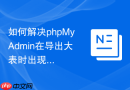 如何解决phpMyAdmin在导出大表时出现的504网关超时？