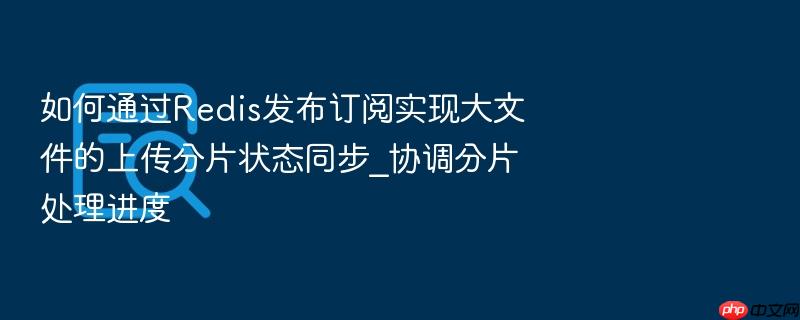 如何通过redis发布订阅实现大文件的上传分片状态同步_协调分片处理进度