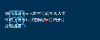 如何通过Redis发布订阅实现大文件的上传分片状态同步_协调分片处理进度