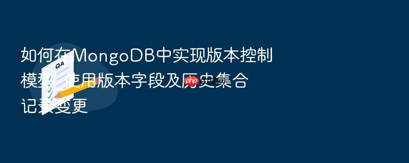 如何在mongodb中实现版本控制模型_使用版本字段及历史集合记录变更
