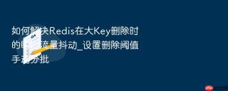 如何解决redis在大key删除时的瞬时流量抖动_设置删除阈值手动分批
