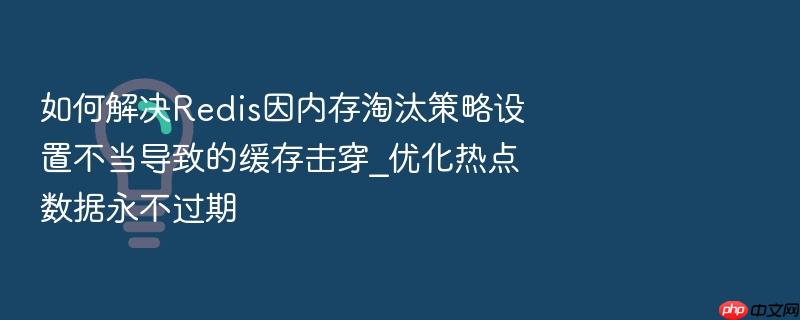 如何解决redis因内存淘汰策略设置不当导致的缓存击穿_优化热点数据永不过期