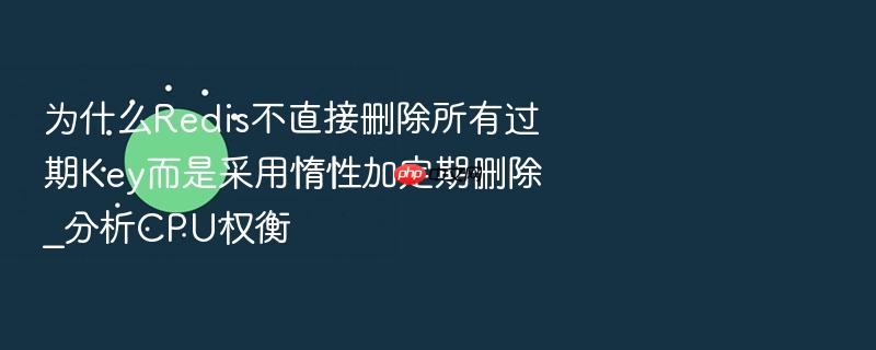 为什么redis不直接删除所有过期key而是采用惰性加定期删除_分析cpu权衡