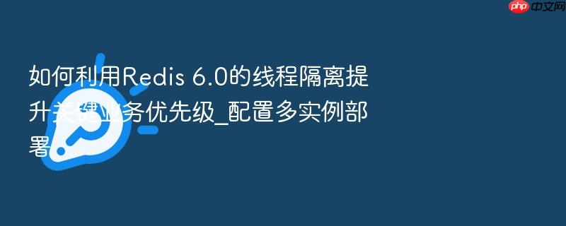 如何利用redis 6.0的线程隔离提升关键业务优先级_配置多实例部署