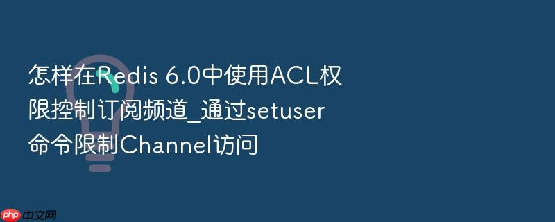 怎样在redis 6.0中使用acl权限控制订阅频道_通过setuser命令限制channel访问