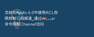 怎样在Redis 6.0中使用ACL权限控制订阅频道_通过setuser命令限制Channel访问
