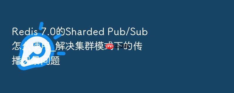 redis 7.0的sharded pub/sub怎么使用_解决集群模式下的传播风暴问题