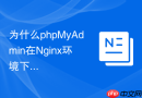 为什么phpMyAdmin在Nginx环境下上传大SQL文件会报413错误？