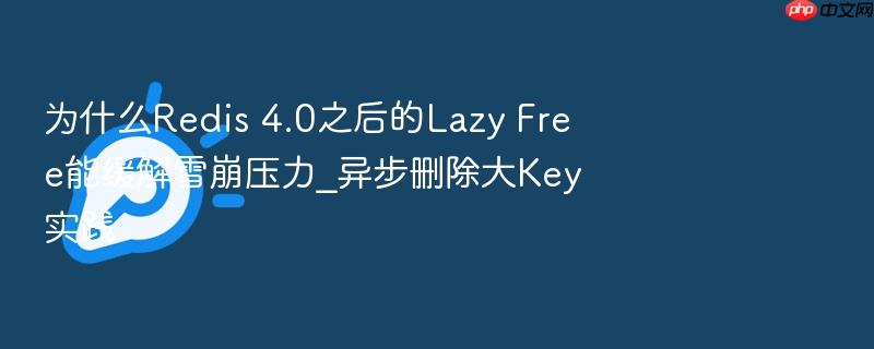 为什么redis 4.0之后的lazy free能缓解雪崩压力_异步删除大key实践