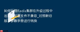 如何处理Redis集群在升级过程中出现的配置文件不兼容_对照新旧版本参数手册进行转换