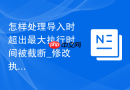 怎样处理导入时超出最大执行时间被截断_修改执行时间配置