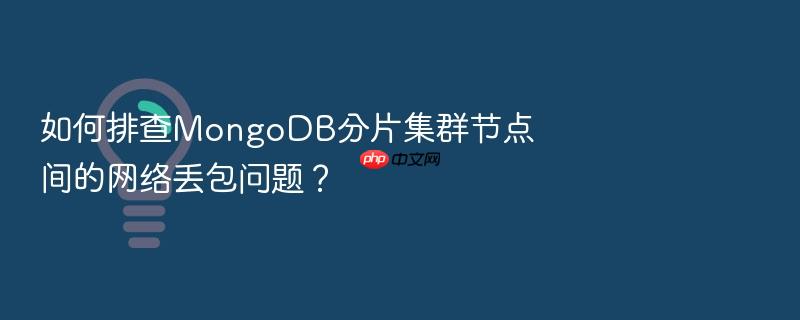 如何排查mongodb分片集群节点间的网络丢包问题?