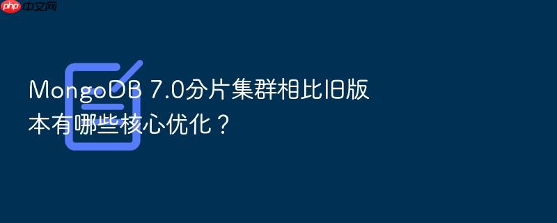 mongodb 7.0分片集群相比旧版本有哪些核心优化?