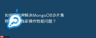 如何识别并解决mongodb分片集群中的隐性写操作性能问题?