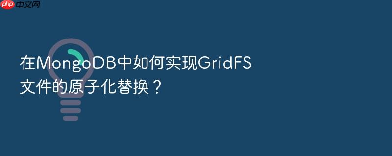 在mongodb中如何实现gridfs文件的原子化替换?