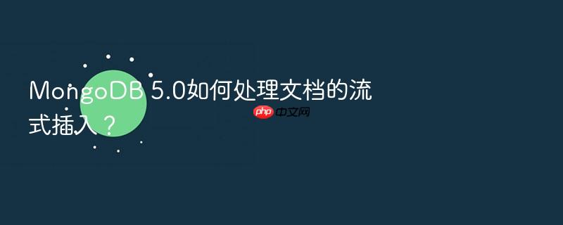 mongodb 5.0如何处理文档的流式插入?