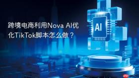 跨境电商利用Nova AI优化TikTok脚本怎么做？