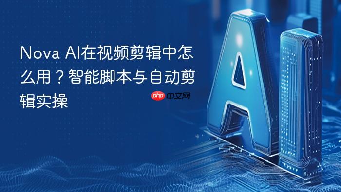 nova ai在视频剪辑中怎么用?智能脚本与自动剪辑实操