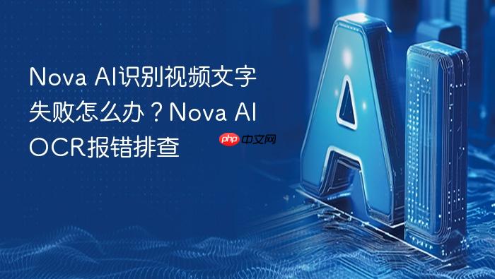 nova ai识别视频文字失败怎么办?nova ai ocr报错排查