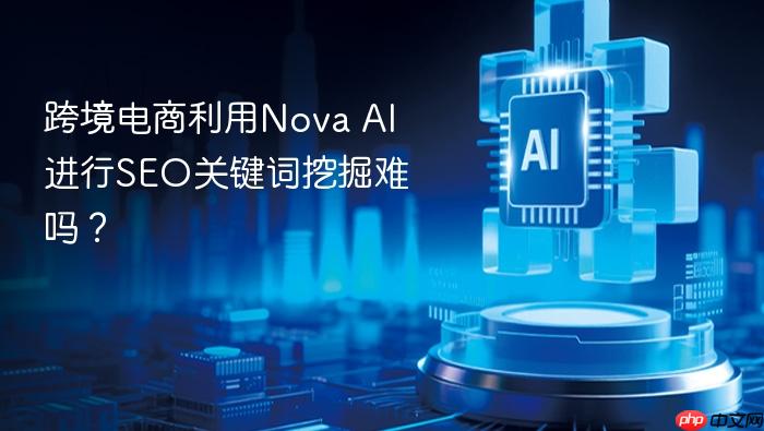 跨境电商利用nova ai进行seo关键词挖掘难吗？