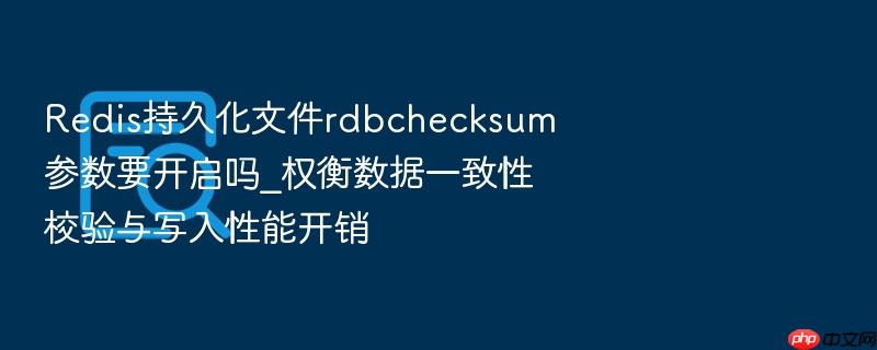redis持久化文件rdbchecksum参数要开启吗_权衡数据一致性校验与写入性能开销