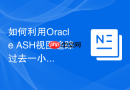 如何利用Oracle ASH视图追踪过去一小时内的异常长连接