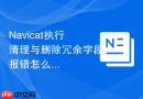 Navicat执行清理与删除冗余字段报错怎么办_坑点与锁表排查