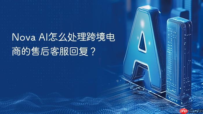 nova ai怎么处理跨境电商的售后客服回复？