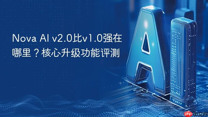 nova ai v2.0比v1.0强在哪里?核心升级功能评测