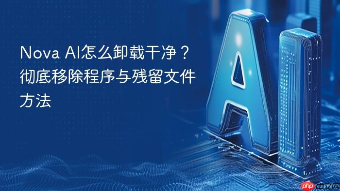 nova ai怎么卸载干净?彻底移除程序与残留文件方法