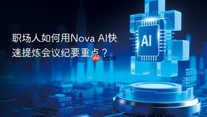 职场人如何用nova ai快速提炼会议纪要重点?