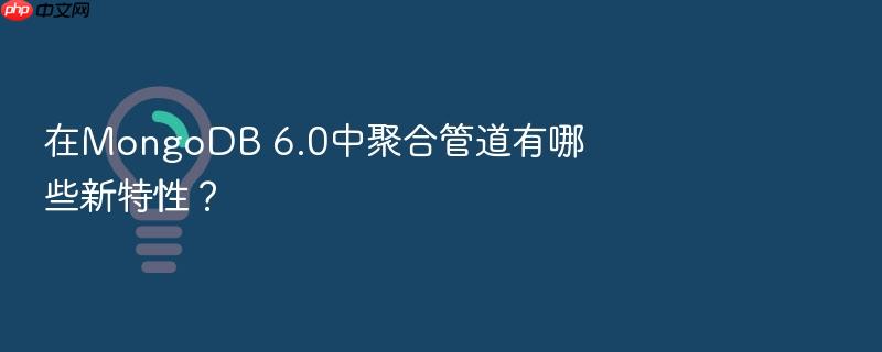 在mongodb 6.0中聚合管道有哪些新特性?