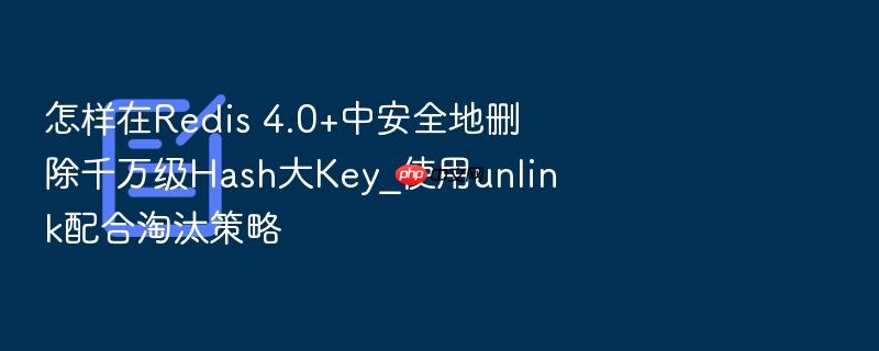 怎样在redis 4.0+中安全地删除千万级hash大key_使用unlink配合淘汰策略
