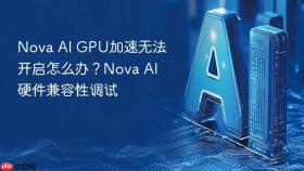 nova ai gpu加速无法开启怎么办?nova ai硬件兼容性调试