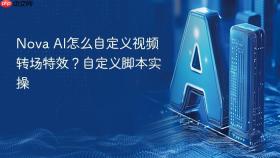 nova ai怎么自定义视频转场特效?自定义脚本实操